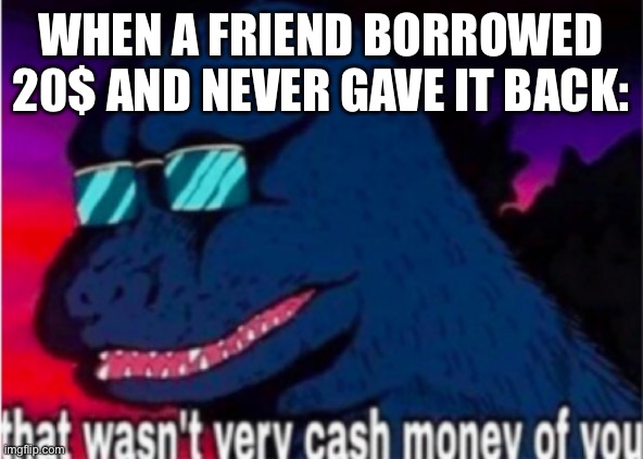 No cash money |  WHEN A FRIEND BORROWED 20$ AND NEVER GAVE IT BACK: | image tagged in that wasn't very cash money of you | made w/ Imgflip meme maker