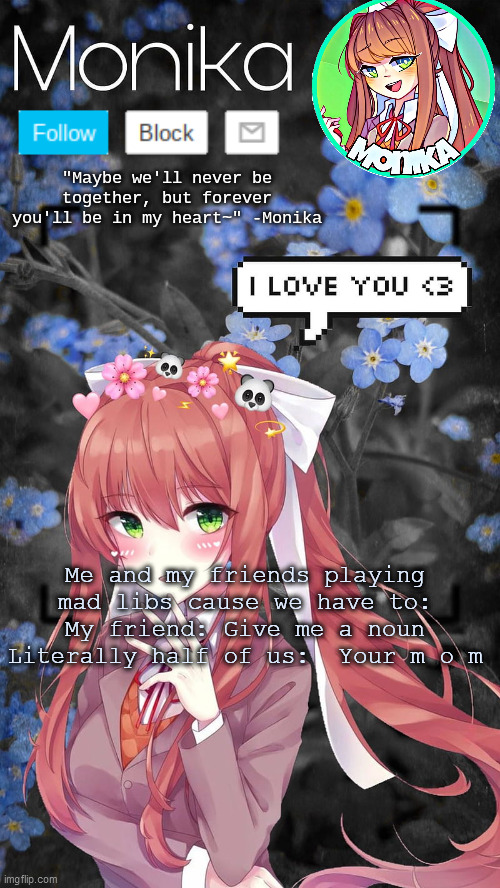 Me and my friends playing mad libs cause we have to:
My friend: Give me a noun
Literally half of us:  Your m o m | image tagged in monika temp | made w/ Imgflip meme maker