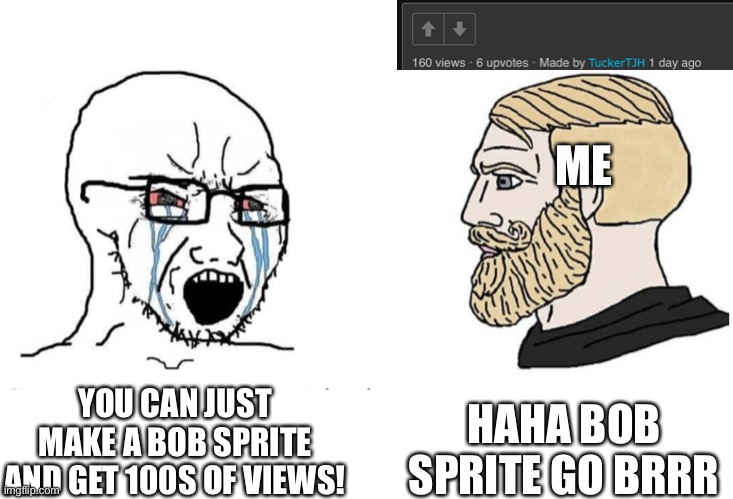 Bob go brrr | ME; HAHA BOB SPRITE GO BRRR; YOU CAN JUST MAKE A BOB SPRITE AND GET 100S OF VIEWS! | image tagged in bob,nooo haha go brrr | made w/ Imgflip meme maker