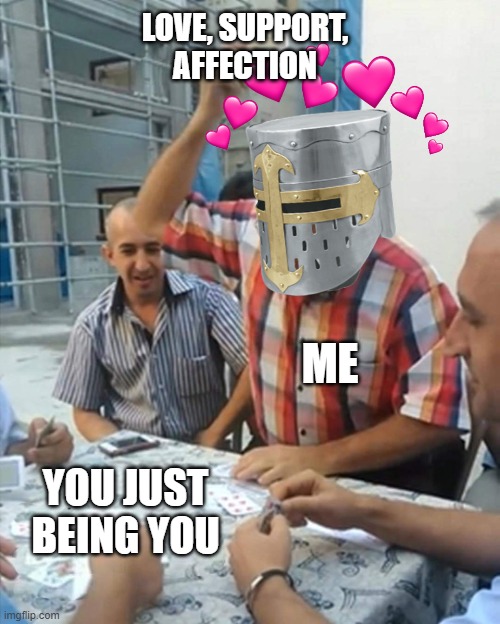 *le SLAP* | LOVE, SUPPORT, AFFECTION; ME; YOU JUST BEING YOU | image tagged in angry turkish man playing cards meme | made w/ Imgflip meme maker