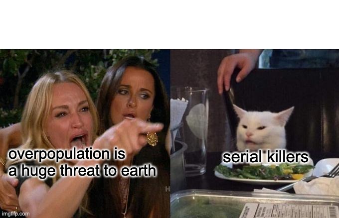 I don't write Image Titles | overpopulation is a huge threat to earth; serial killers | image tagged in memes,woman yelling at cat | made w/ Imgflip meme maker