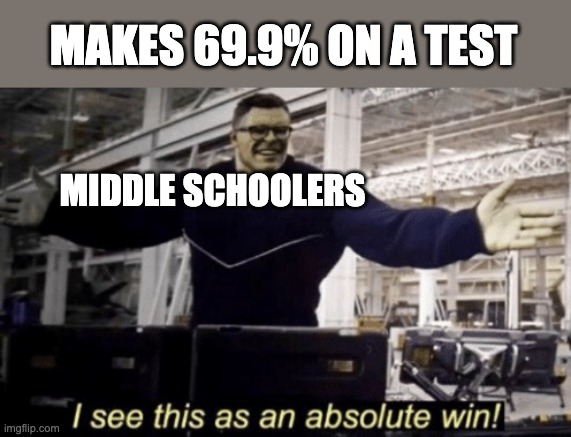 I run out of title ideas | MAKES 69.9% ON A TEST; MIDDLE SCHOOLERS | image tagged in i see this as an absolute win | made w/ Imgflip meme maker