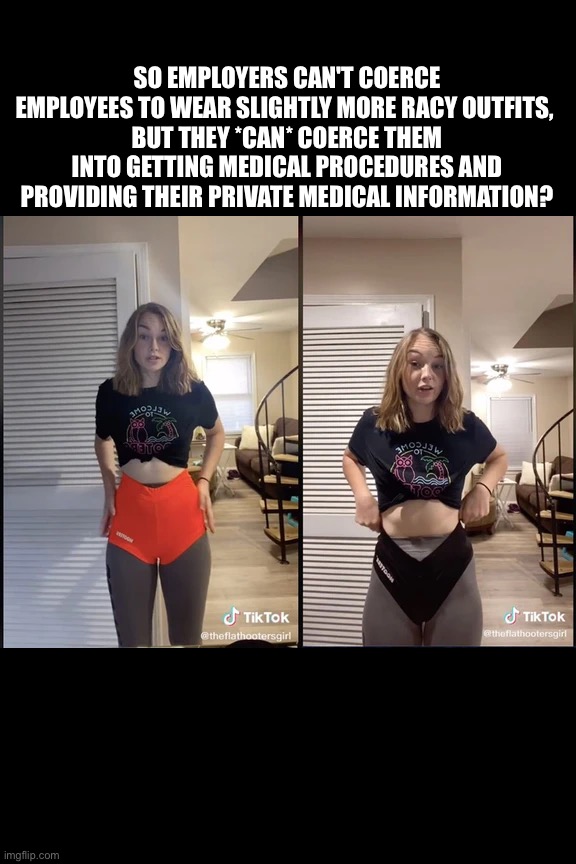 SO EMPLOYERS CAN'T COERCE EMPLOYEES TO WEAR SLIGHTLY MORE RACY OUTFITS, 
BUT THEY *CAN* COERCE THEM INTO GETTING MEDICAL PROCEDURES AND PROVIDING THEIR PRIVATE MEDICAL INFORMATION? | image tagged in hooters,hooters girls,uniform,covid-19,china virus,vaccines | made w/ Imgflip meme maker