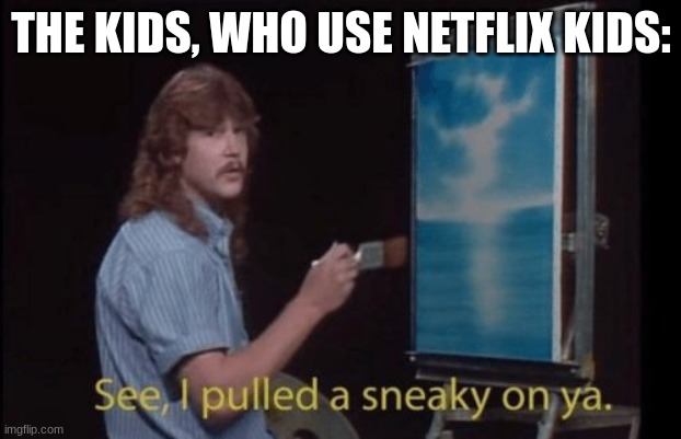 I pulled a sneaky | THE KIDS, WHO USE NETFLIX KIDS: | image tagged in i pulled a sneaky | made w/ Imgflip meme maker