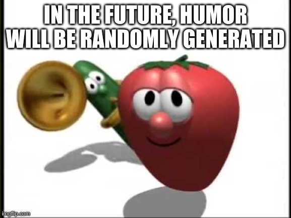 VeggieTales Theme Song | IN THE FUTURE, HUMOR WILL BE RANDOMLY GENERATED | image tagged in veggietales theme song | made w/ Imgflip meme maker
