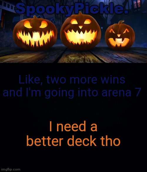 SpookyPickle. announce temp | Like, two more wins and I'm going into arena 7; I need a better deck tho | image tagged in spookypickle announce temp | made w/ Imgflip meme maker