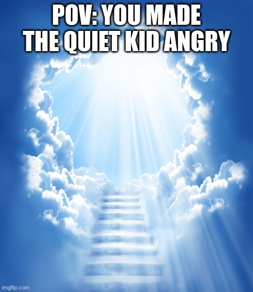 Heaven | POV: YOU MADE THE QUIET KID ANGRY | image tagged in heaven | made w/ Imgflip meme maker