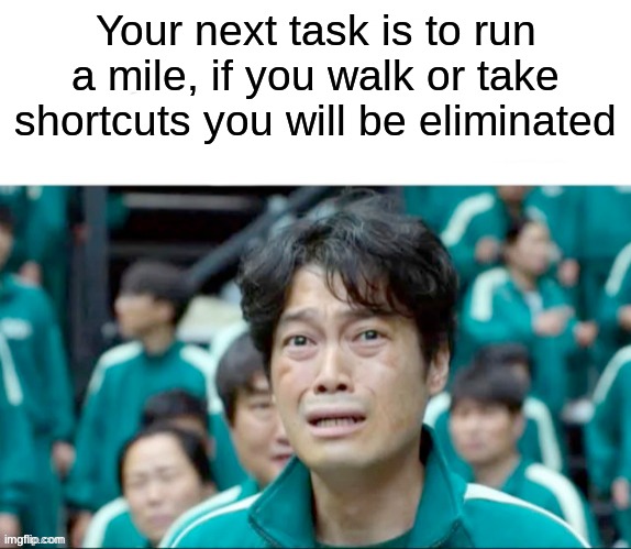 running a mile be like |  Your next task is to run a mile, if you walk or take shortcuts you will be eliminated | image tagged in your next task is to- | made w/ Imgflip meme maker