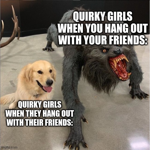 dog vs werewolf | QUIRKY GIRLS WHEN YOU HANG OUT WITH YOUR FRIENDS:; QUIRKY GIRLS WHEN THEY HANG OUT WITH THEIR FRIENDS: | image tagged in dog vs werewolf | made w/ Imgflip meme maker