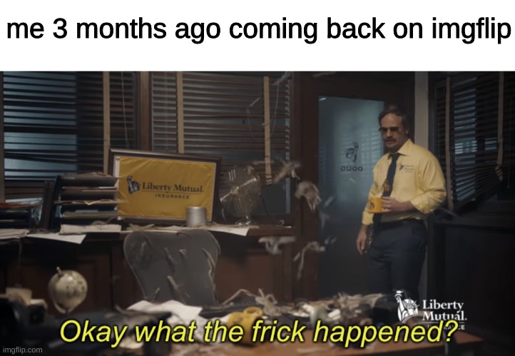 Okay what the frick happened? | me 3 months ago coming back on imgflip | image tagged in okay what the frick happened,memes,funny,fun,funny memes,imgflip | made w/ Imgflip meme maker