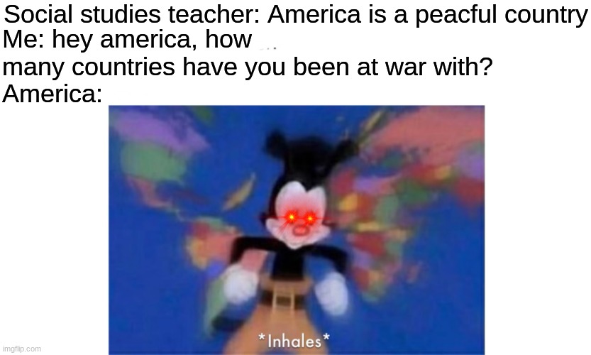 Proud to be American | Social studies teacher: America is a peacful country; Me: hey america, how many countries have you been at war with?
America: | image tagged in world occupied,memes,america,social studies | made w/ Imgflip meme maker