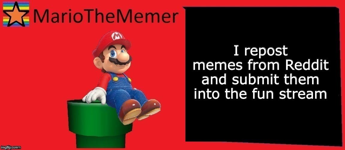 MarioTheMemer announcement template v1 | I repost memes from Reddit and submit them into the fun stream | image tagged in r3cjj4rxj4dxje1i | made w/ Imgflip meme maker