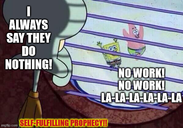 Squidward window |  I ALWAYS SAY THEY DO NOTHING! NO WORK! NO WORK! LA-LA-LA-LA-LA-LA; SELF-FULFILLING PROPHECY!! | image tagged in squidward window | made w/ Imgflip meme maker