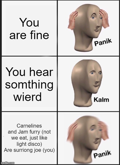 Panik Kalm Panik | You are fine; You hear somthing wierd; Carnelines and Jam furry (not we eat, just like light disco) Are surriong joe (you) | image tagged in memes,panik kalm panik | made w/ Imgflip meme maker