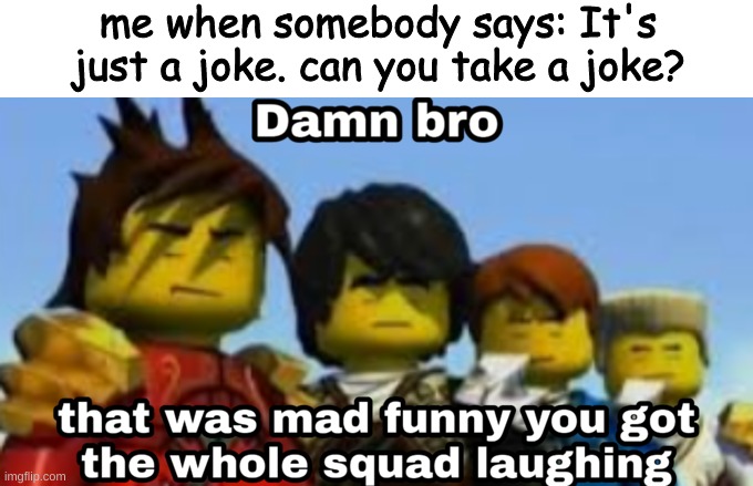 Damn bro you got the whole squad laughing | me when somebody says: It's just a joke. can you take a joke? | image tagged in damn bro you got the whole squad laughing,memes,funny,funny memes | made w/ Imgflip meme maker