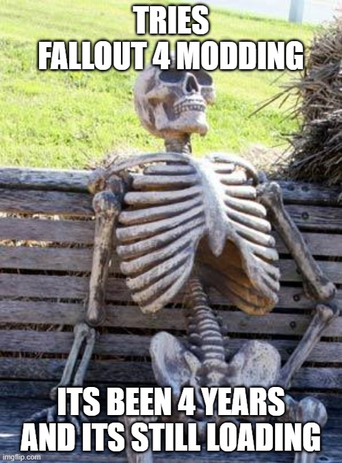 Waiting Skeleton Meme | TRIES FALLOUT 4 MODDING; ITS BEEN 4 YEARS AND ITS STILL LOADING | image tagged in memes,waiting skeleton | made w/ Imgflip meme maker