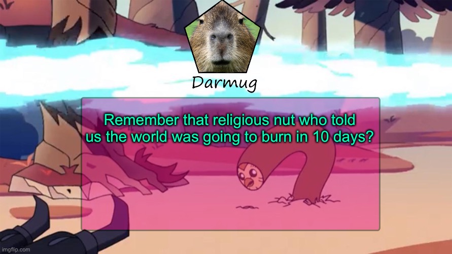 Darmug's announcement template | Remember that religious nut who told us the world was going to burn in 10 days? | image tagged in darmug's announcement template | made w/ Imgflip meme maker