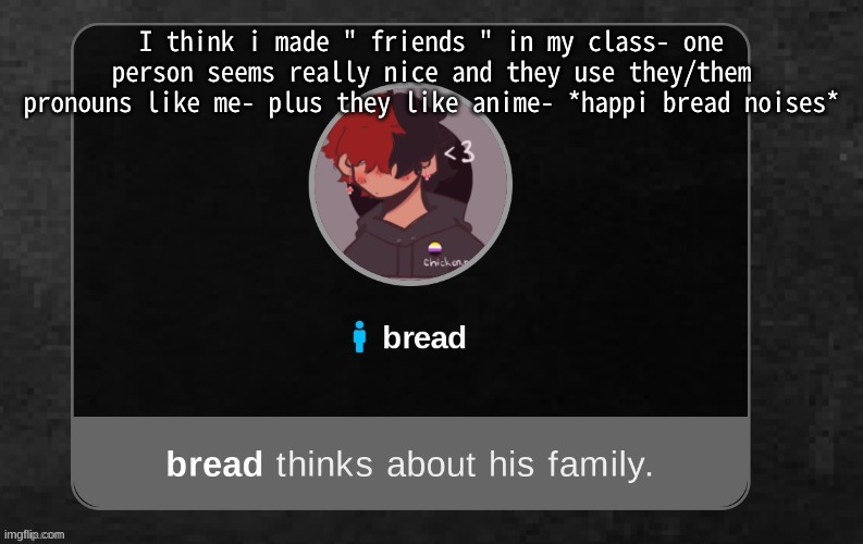 I really really really wanna be their friend hkjhkh | I think i made " friends " in my class- one person seems really nice and they use they/them pronouns like me- plus they like anime- *happi bread noises* | image tagged in b r e a d | made w/ Imgflip meme maker