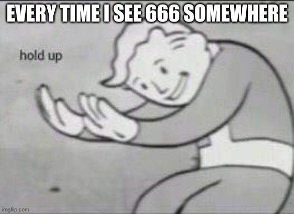 realabtle | EVERY TIME I SEE 666 SOMEWHERE | image tagged in fallout hold up | made w/ Imgflip meme maker