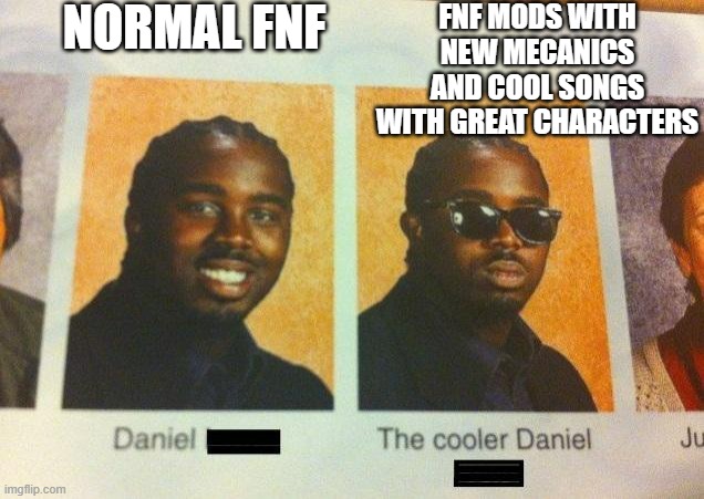 examples : Nonsense,suicide mouse, tord,garcello,hex and more |  NORMAL FNF; FNF MODS WITH NEW MECANICS AND COOL SONGS WITH GREAT CHARACTERS | image tagged in the cooler daniel | made w/ Imgflip meme maker