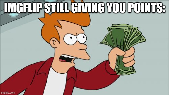 Shut Up And Take My Money Fry Meme | IMGFLIP STILL GIVING YOU POINTS: | image tagged in memes,shut up and take my money fry | made w/ Imgflip meme maker