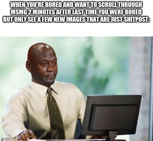 Odly specific cause it just happened- | WHEN YOU'RE BORED AND WANT TO SCROLL THROUGH MSMG 2 MINUTES AFTER LAST TIME YOU WERE BORED BUT ONLY SEE A FEW NEW IMAGES THAT ARE JUST SHITPOST: | image tagged in sad computer guy | made w/ Imgflip meme maker