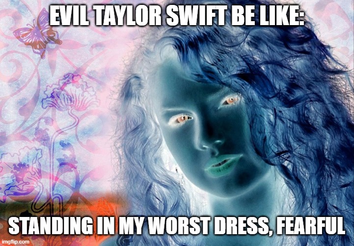 Evil taylor swift | EVIL TAYLOR SWIFT BE LIKE:; STANDING IN MY WORST DRESS, FEARFUL | image tagged in taylor swift | made w/ Imgflip meme maker
