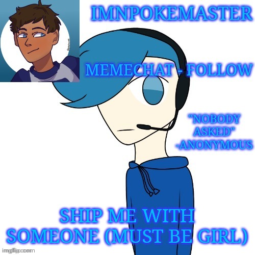 Ship me | SHIP ME WITH SOMEONE (MUST BE GIRL) | image tagged in imnpokemaster announcement template | made w/ Imgflip meme maker