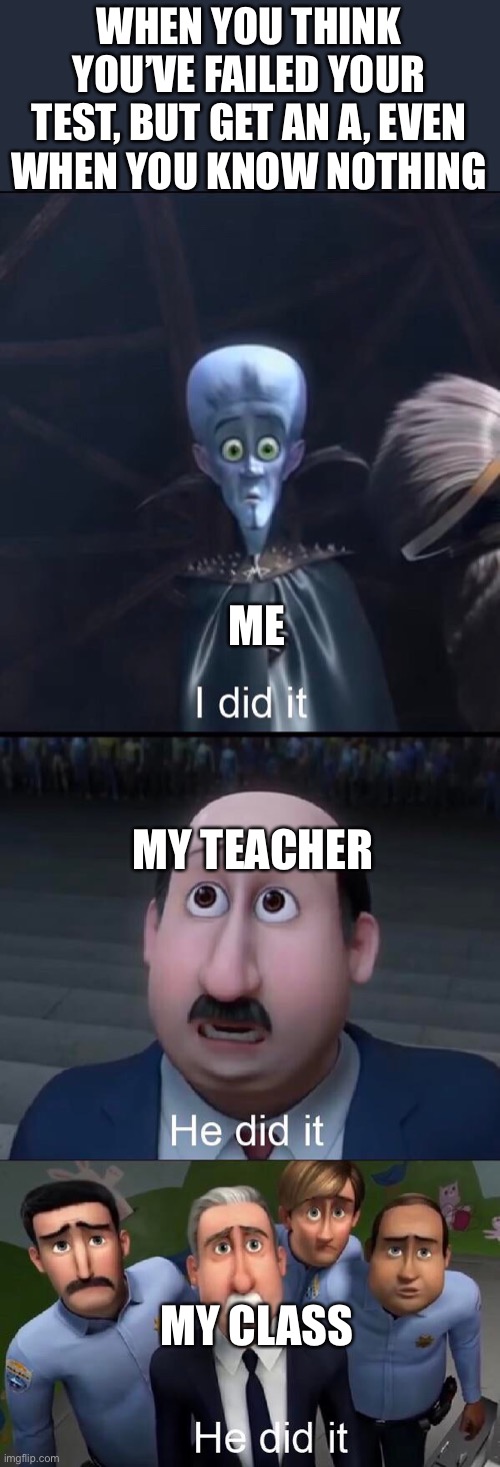 Tests, am I right | WHEN YOU THINK YOU’VE FAILED YOUR TEST, BUT GET AN A, EVEN WHEN YOU KNOW NOTHING; ME; MY TEACHER; MY CLASS | image tagged in i did it | made w/ Imgflip meme maker