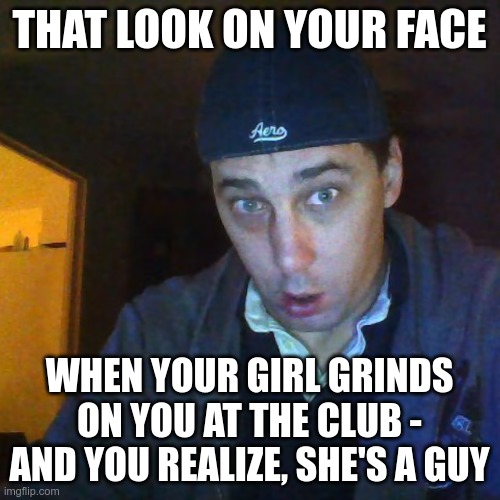 marshal tenner winter | THAT LOOK ON YOUR FACE WHEN YOUR GIRL GRINDS ON YOU AT THE CLUB - AND YOU REALIZE, SHE'S A GUY | image tagged in marshal tenner winter | made w/ Imgflip meme maker