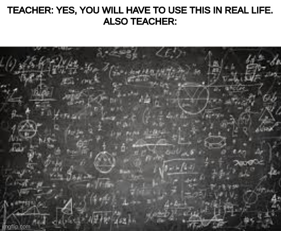 useless af | TEACHER: YES, YOU WILL HAVE TO USE THIS IN REAL LIFE.
ALSO TEACHER: | image tagged in useless,bs,school | made w/ Imgflip meme maker