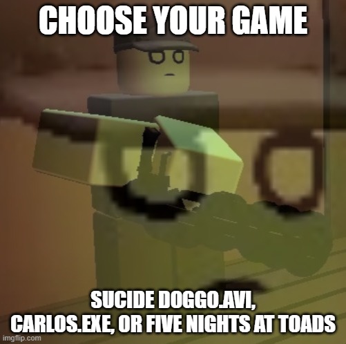 oh yea ima post toads og form soon | CHOOSE YOUR GAME; SUCIDE DOGGO.AVI, CARLOS.EXE, OR FIVE NIGHTS AT TOADS | image tagged in dead slate ptsd | made w/ Imgflip meme maker