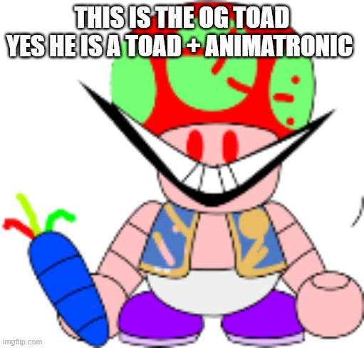 i did have other phases tho/ | THIS IS THE OG TOAD
YES HE IS A TOAD + ANIMATRONIC | made w/ Imgflip meme maker