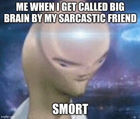SMORT | ME WHEN I GET CALLED BIG BRAIN BY MY SARCASTIC FRIEND; SMORT | image tagged in smort | made w/ Imgflip meme maker