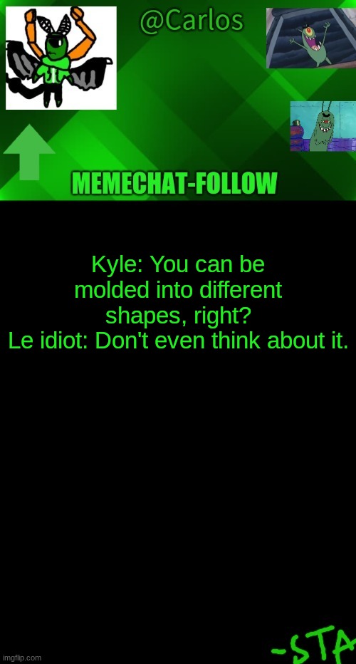 ' | Kyle: You can be molded into different shapes, right?
Le idiot: Don't even think about it. | made w/ Imgflip meme maker