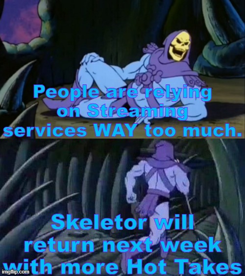 Skeletor's Hot Takes #4 |  People are relying on Streaming services WAY too much. Skeletor will return next week with more Hot Takes | image tagged in skeletor disturbing facts,skeletor,memes,funny,unpopular opinion,thisimagehasalotoftags | made w/ Imgflip meme maker