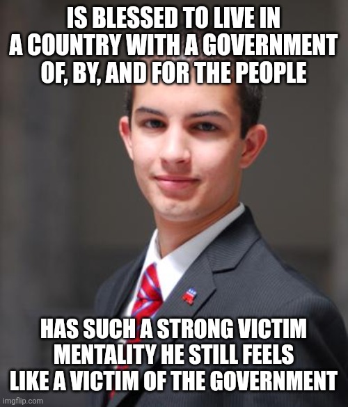 When Your Pronouns Are Victim/Victim | IS BLESSED TO LIVE IN A COUNTRY WITH A GOVERNMENT OF, BY, AND FOR THE PEOPLE; HAS SUCH A STRONG VICTIM MENTALITY HE STILL FEELS LIKE A VICTIM OF THE GOVERNMENT | image tagged in college conservative,conservative logic,conservative hypocrisy,victim,feelings,fear | made w/ Imgflip meme maker