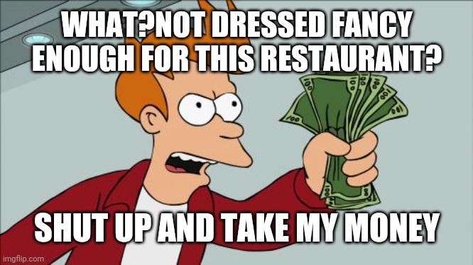 Shut Up And Take My Money Fry Meme | WHAT?NOT DRESSED FANCY ENOUGH FOR THIS RESTAURANT? SHUT UP AND TAKE MY MONEY | image tagged in memes,shut up and take my money fry | made w/ Imgflip meme maker