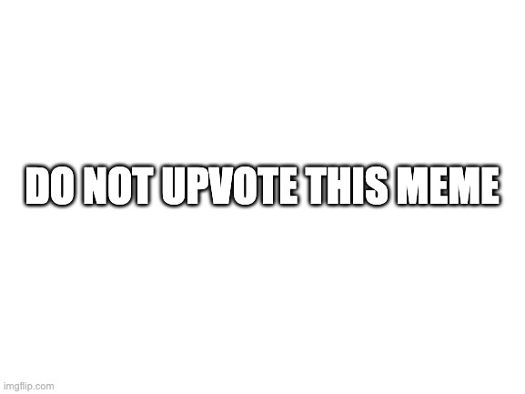 dont do it |  DO NOT UPVOTE THIS MEME | image tagged in blank white template | made w/ Imgflip meme maker