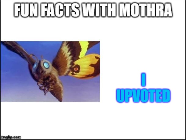 Fun Facts with Mothra | I UPVOTED | image tagged in fun facts with mothra | made w/ Imgflip meme maker