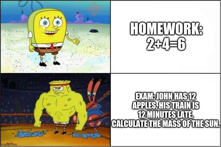 Weak vs Strong Spongebob | HOMEWORK: 2+4=6; EXAM: JOHN HAS 12 APPLES, HIS TRAIN IS 12 MINUTES LATE. CALCULATE THE MASS OF THE SUN. | image tagged in weak vs strong spongebob | made w/ Imgflip meme maker