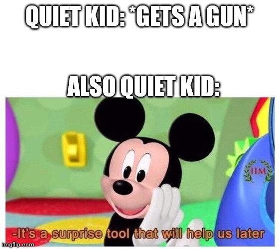 It's a surprise tool that will help us later | QUIET KID: *GETS A GUN*; ALSO QUIET KID: | image tagged in it's a surprise tool that will help us later | made w/ Imgflip meme maker