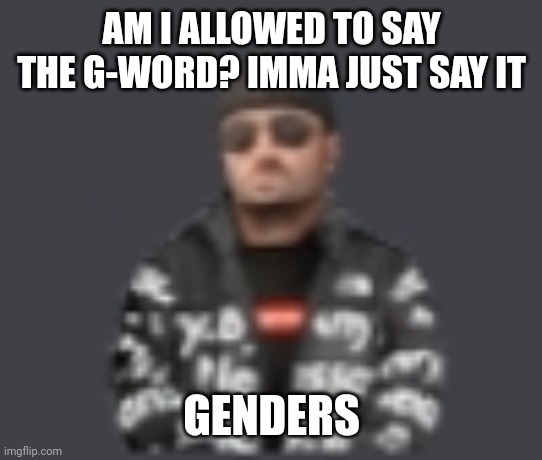 terrorist drip | AM I ALLOWED TO SAY THE G-WORD? IMMA JUST SAY IT; GENDERS | image tagged in terrorist drip | made w/ Imgflip meme maker