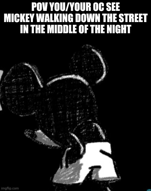 POV YOU/YOUR OC SEE MICKEY WALKING DOWN THE STREET IN THE MIDDLE OF THE NIGHT | made w/ Imgflip meme maker