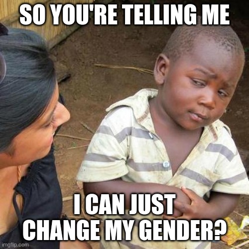 Third World Skeptical Kid | SO YOU'RE TELLING ME; I CAN JUST CHANGE MY GENDER? | image tagged in memes,third world skeptical kid | made w/ Imgflip meme maker