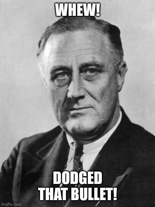 Franklin Delano Roosevelt  | WHEW! DODGED THAT BULLET! | image tagged in franklin delano roosevelt | made w/ Imgflip meme maker