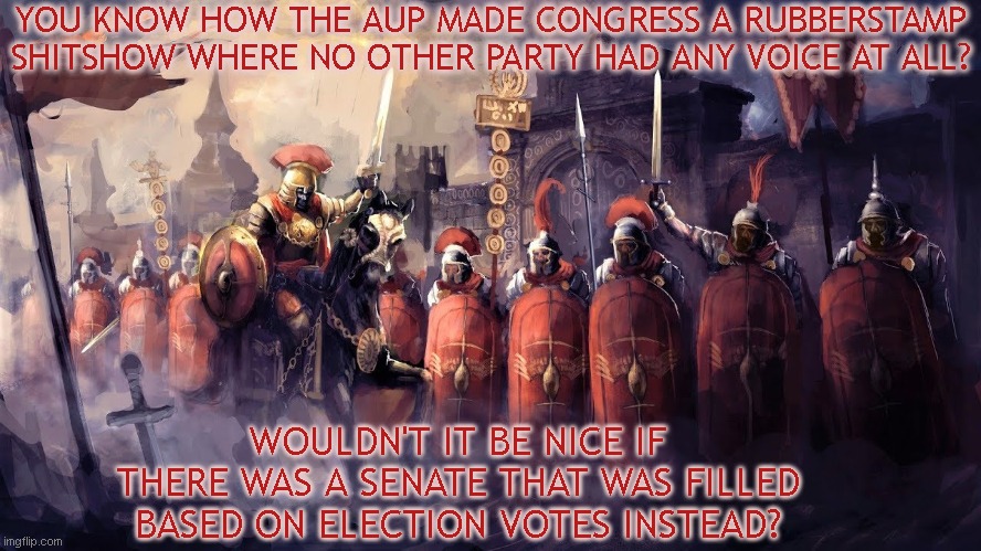 Change to a senate | YOU KNOW HOW THE AUP MADE CONGRESS A RUBBERSTAMP SHITSHOW WHERE NO OTHER PARTY HAD ANY VOICE AT ALL? WOULDN'T IT BE NICE IF THERE WAS A SENATE THAT WAS FILLED BASED ON ELECTION VOTES INSTEAD? | image tagged in roman art,richard,senate | made w/ Imgflip meme maker