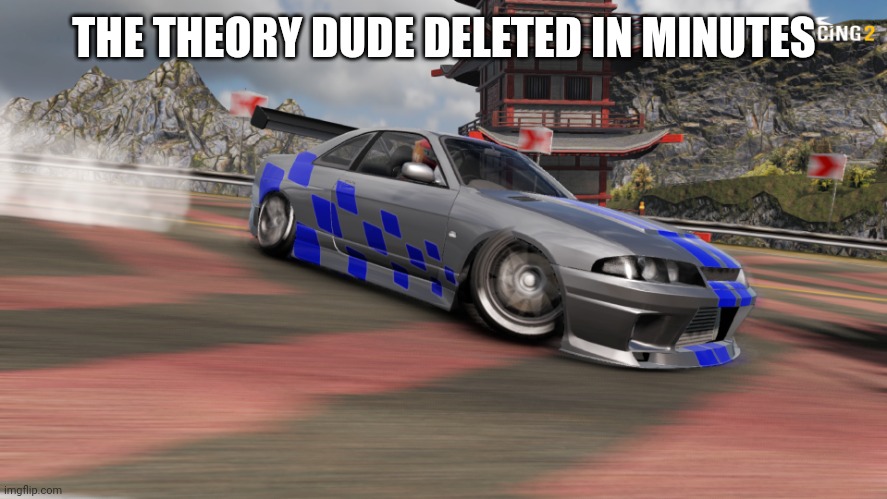 Nissan Skyline R33 | THE THEORY DUDE DELETED IN MINUTES | image tagged in nissan skyline r33 | made w/ Imgflip meme maker