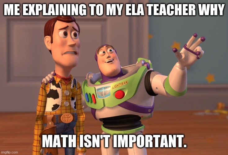 math no good | ME EXPLAINING TO MY ELA TEACHER WHY; MATH ISN'T IMPORTANT. | image tagged in memes,x x everywhere | made w/ Imgflip meme maker