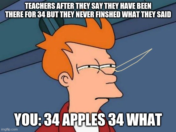 Futurama Fry Meme | TEACHERS AFTER THEY SAY THEY HAVE BEEN THERE FOR 34 BUT THEY NEVER FINSHED WHAT THEY SAID; YOU: 34 APPLES 34 WHAT | image tagged in memes,futurama fry | made w/ Imgflip meme maker
